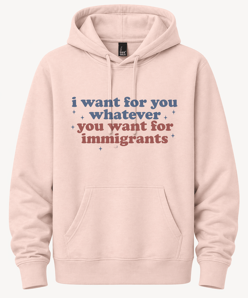 I Want for You Whatever You Want for Immigrants - Hands Off United